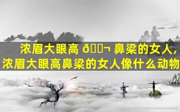 浓眉大眼高 🐬 鼻梁的女人,浓眉大眼高鼻梁的女人像什么动物